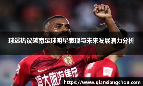 球迷热议越南足球明星表现与未来发展潜力分析